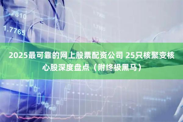2025最可靠的网上股票配资公司 25只核聚变核心股深度盘点（附终极黑马）