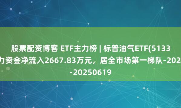 股票配资博客 ETF主力榜 | 标普油气ETF(513350)主力资金净流入2667.83万元，居全市场第一梯队-20250619