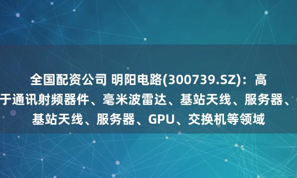 全国配资公司 明阳电路(300739.SZ)：高频高速PCB主要应用于通讯射频器件、毫米波雷达、基站天线、服务器、GPU、交换机等领域