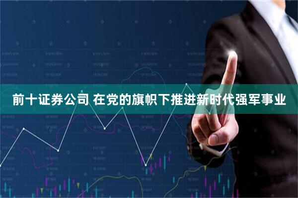 前十证券公司 在党的旗帜下推进新时代强军事业
