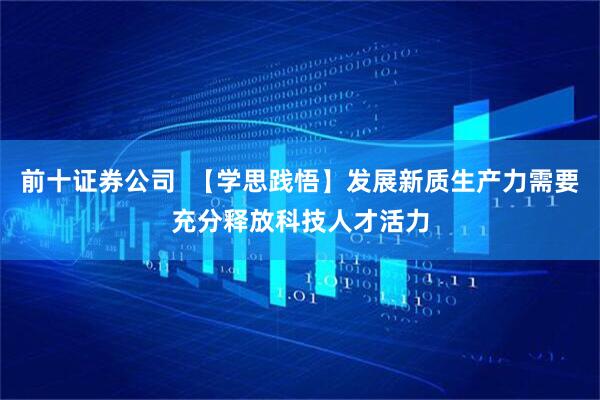 前十证券公司  【学思践悟】发展新质生产力需要充分释放科技人才活力