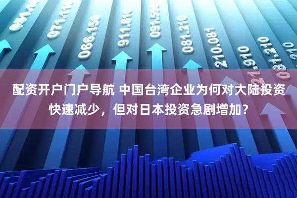 配资开户门户导航 中国台湾企业为何对大陆投资快速减少，但对日本投资急剧增加？