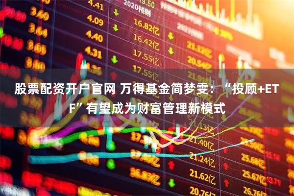 股票配资开户官网 万得基金简梦雯：“投顾+ETF”有望成为财富管理新模式