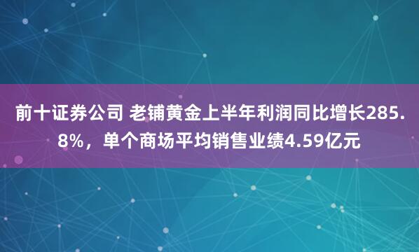 前十证券公司 老铺黄金上半年利润同比增长285.8%，单个商场平均销售业绩4.59亿元