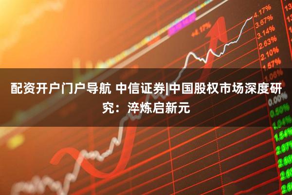 配资开户门户导航 中信证券|中国股权市场深度研究：淬炼启新元