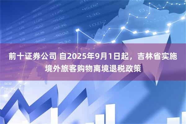 前十证券公司 自2025年9月1日起，吉林省实施境外旅客购物离境退税政策