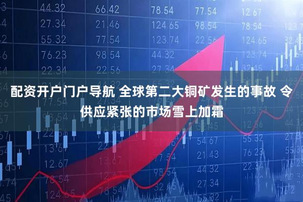 配资开户门户导航 全球第二大铜矿发生的事故 令供应紧张的市场雪上加霜