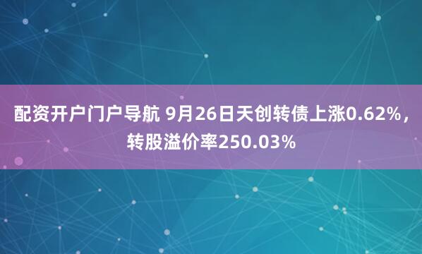 配资开户门户导航 9月26日天创转债上涨0.62%，转股溢价率250.03%
