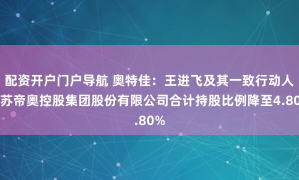 配资开户门户导航 奥特佳：王进飞及其一致行动人江苏帝奥控股集团股份有限公司合计持股比例降至4.80%