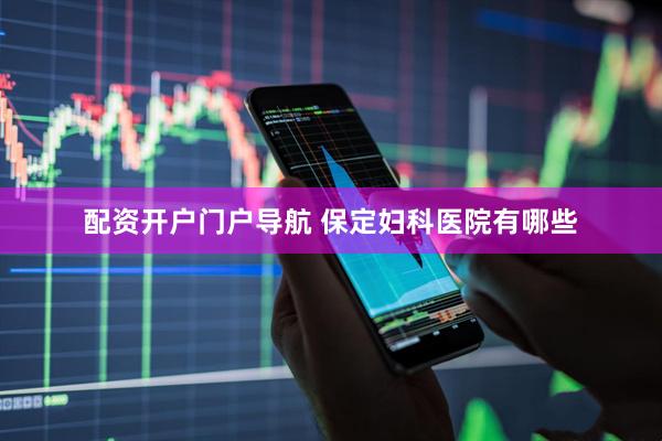 配资开户门户导航 保定妇科医院有哪些