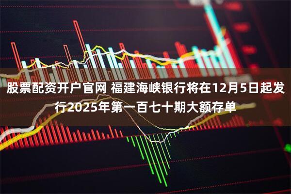 股票配资开户官网 福建海峡银行将在12月5日起发行2025年第一百七十期大额存单