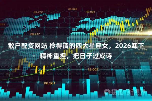 散户配资网站 拎得清的四大星座女，2026卸下精神重担，把日子过成诗