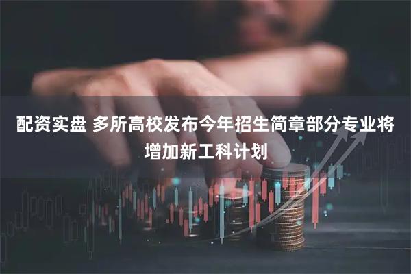 配资实盘 多所高校发布今年招生简章部分专业将增加新工科计划
