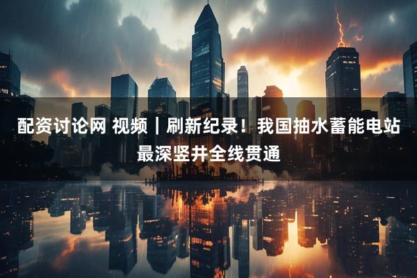 配资讨论网 视频｜刷新纪录！我国抽水蓄能电站最深竖井全线贯通