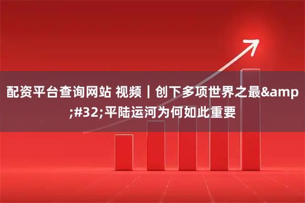 配资平台查询网站 视频｜创下多项世界之最 平陆运河为何如此重要