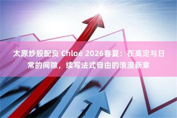 太原炒股配资 Chloé 2026春夏：在高定与日常的间隙，续写法式自由的浪漫新章