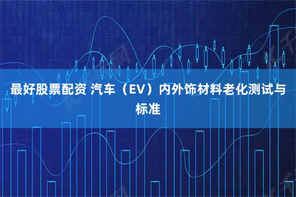 最好股票配资 汽车（EV）内外饰材料老化测试与标准